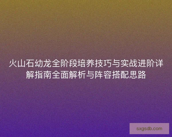 火山石幼龙全阶段培养技巧与实战进阶详解指南全面解析与阵容搭配思路