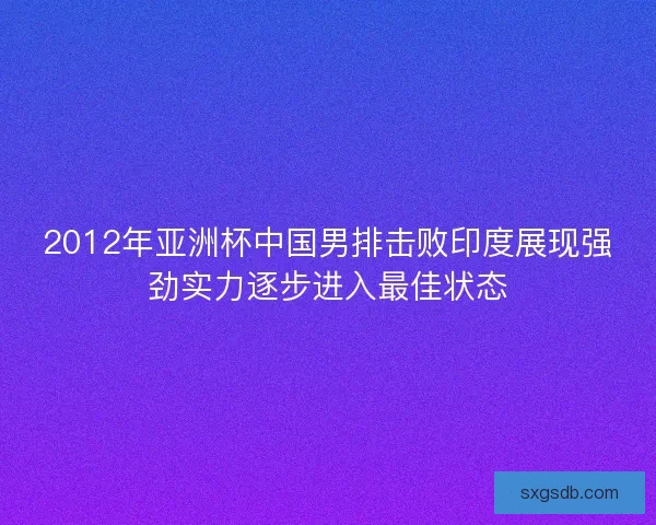 2012年亚洲杯中国男排击败印度展现强劲实力逐步进入最佳状态 2012年亚洲杯中国男排击败印度展现强劲实力逐步进入最佳状态