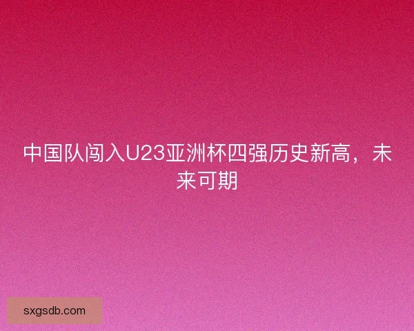 中国队闯入U23亚洲杯四强历史新高,未来可期 中国队闯入U23亚洲杯四强历史新高,未来可期