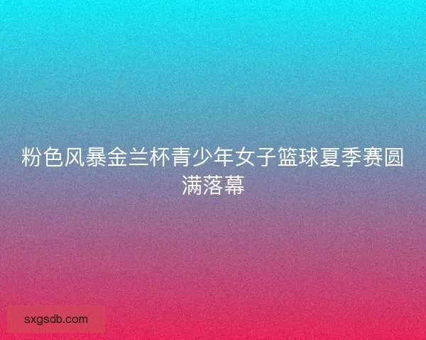 粉色风暴金兰杯青少年女子篮球夏季赛圆满落幕 粉色风暴金兰杯青少年女子篮球夏季赛圆满落幕