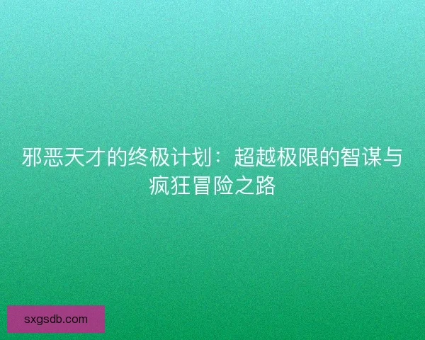 邪恶天才的终极计划:超越极限的智谋与疯狂冒险之路 邪恶天才的终极计划:超越极限的智谋与疯狂冒险之路