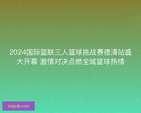 2024国际篮联三人篮球挑战赛德清站盛大开幕 激情对决点燃全城篮球热情 2024国际篮联三人篮球挑战赛德清站盛大开幕 激情对决点燃全城篮球热情