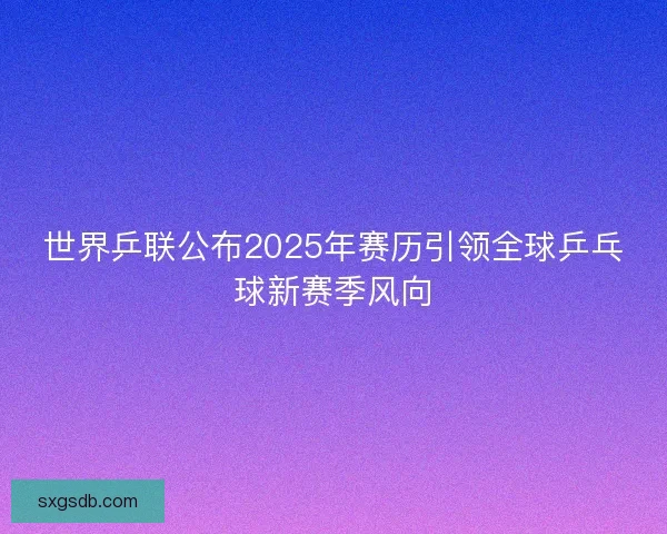 世界乒联公布2025年赛历引领全球乒乓球新赛季风向 世界乒联公布2025年赛历引领全球乒乓球新赛季风向